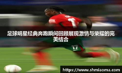 足球明星经典奔跑瞬间回顾展现激情与荣耀的完美结合