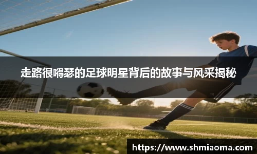 走路很嘚瑟的足球明星背后的故事与风采揭秘
