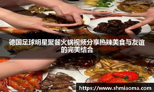 德国足球明星聚餐火锅视频分享热辣美食与友谊的完美结合
